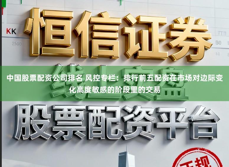 中国股票配资公司排名 风控专栏：排行前五配资在市场对边际变化高度敏感的阶段里的交易