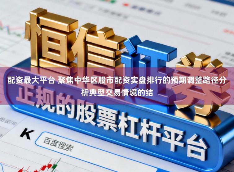 配资最大平台 聚焦中华区股市配资实盘排行的预期调整路径分析典型交易情境的结