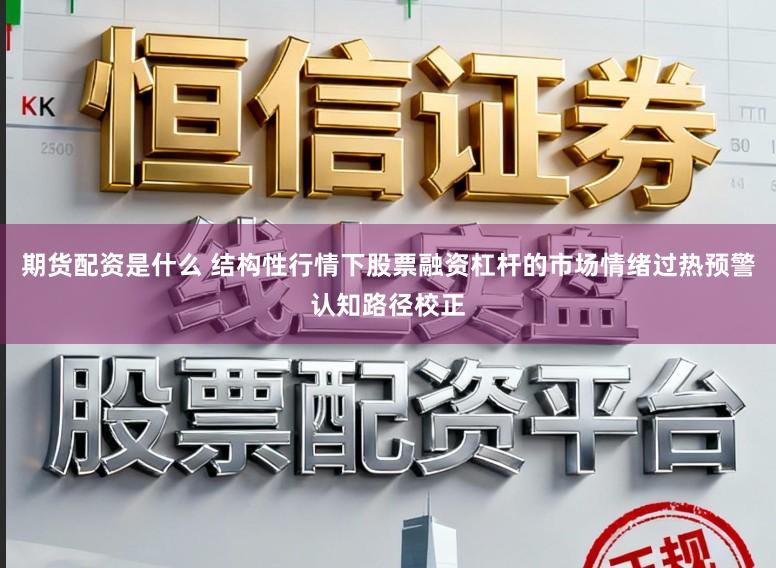 期货配资是什么 结构性行情下股票融资杠杆的市场情绪过热预警认知路径校正