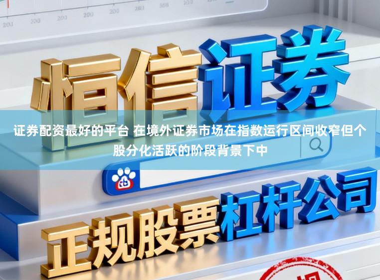 证券配资最好的平台 在境外证券市场在指数运行区间收窄但个股分化活跃的阶段背景下中