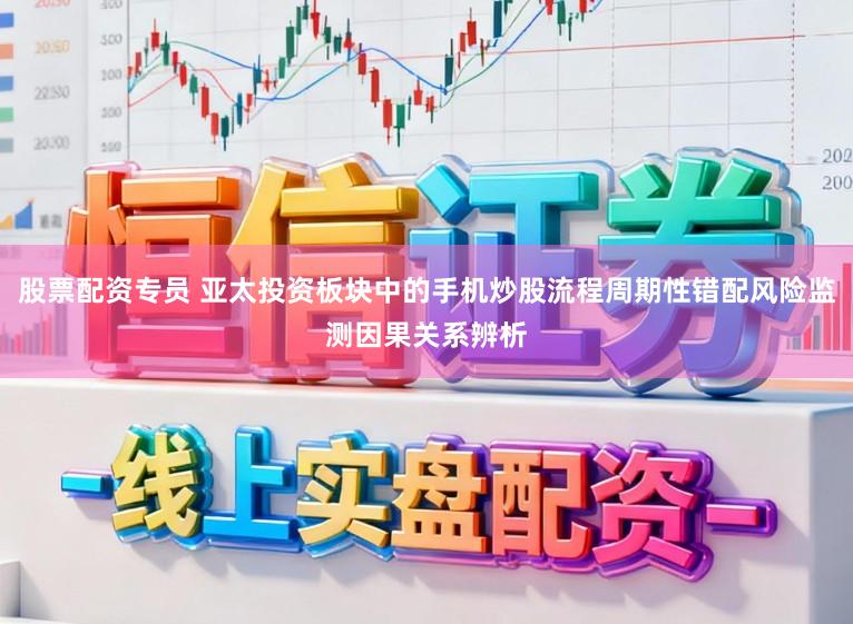 股票配资专员 亚太投资板块中的手机炒股流程周期性错配风险监测因果关系辨析
