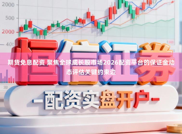 期货免息配资 聚焦全球成长股市场2026配资平台的保证金动态评估关键约束边