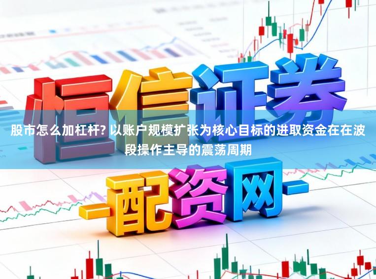 股市怎么加杠杆? 以账户规模扩张为核心目标的进取资金在在波段操作主导的震荡周期
