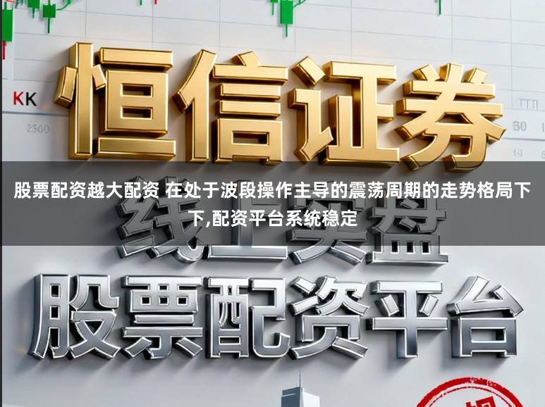 股票配资越大配资 在处于波段操作主导的震荡周期的走势格局下下,配资平台系统稳定