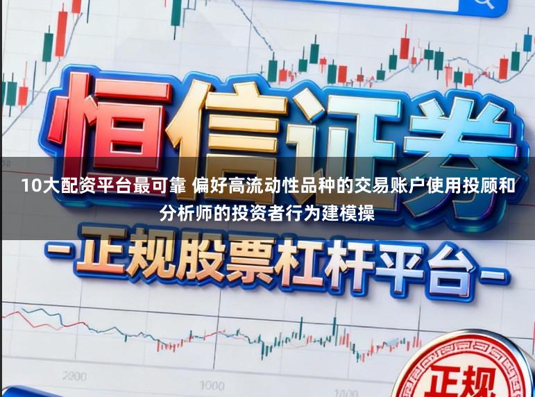 10大配资平台最可靠 偏好高流动性品种的交易账户使用投顾和分析师的投资者行为建模操