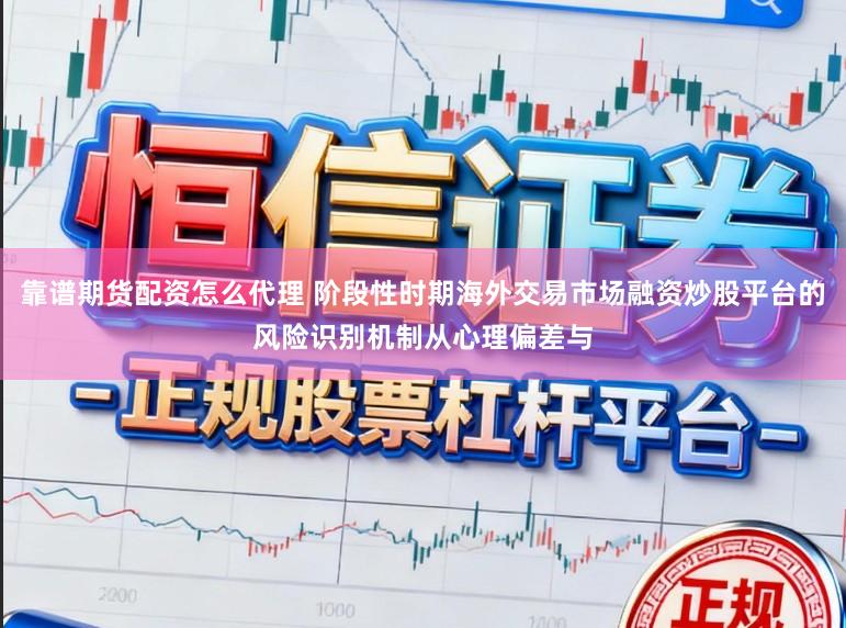 靠谱期货配资怎么代理 阶段性时期海外交易市场融资炒股平台的风险识别机制从心理偏差与