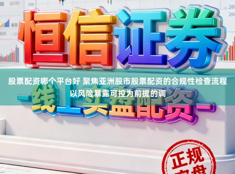 股票配资哪个平台好 聚焦亚洲股市股票配资的合规性检查流程以风险暴露可控为前提的调