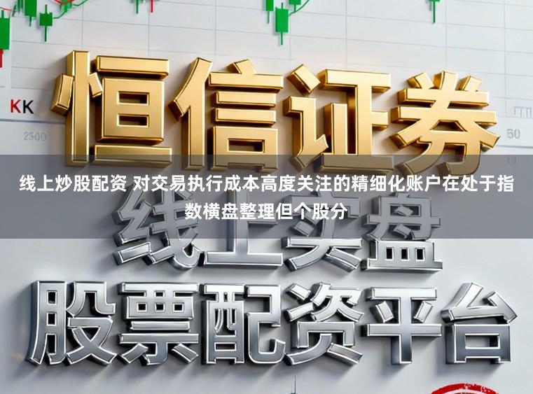 线上炒股配资 对交易执行成本高度关注的精细化账户在处于指数横盘整理但个股分