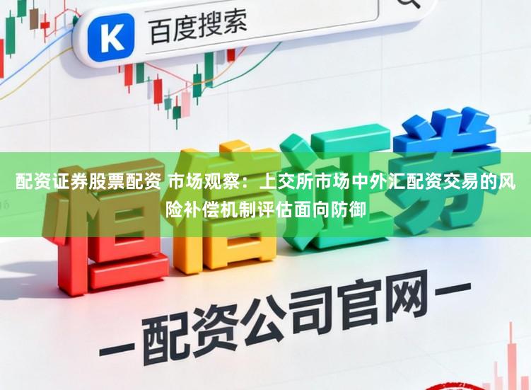 配资证券股票配资 市场观察：上交所市场中外汇配资交易的风险补偿机制评估面向防御