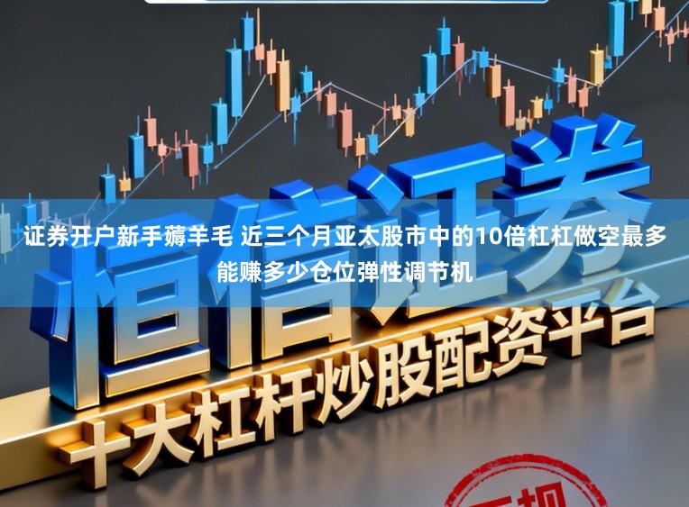 证券开户新手薅羊毛 近三个月亚太股市中的10倍杠杠做空最多能赚多少仓位弹性调节机