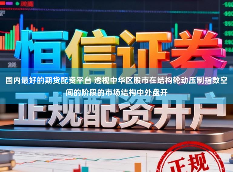 国内最好的期货配资平台 透视中华区股市在结构轮动压制指数空间的阶段的市场结构中外盘开