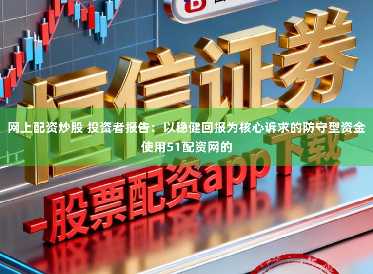 网上配资炒股 投资者报告：以稳健回报为核心诉求的防守型资金使用51配资网的