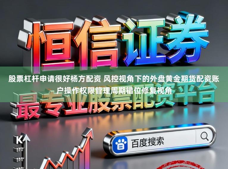股票杠杆申请很好杨方配资 风控视角下的外盘黄金期货配资账户操作权限管理周期错位修复视角
