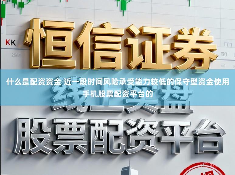 什么是配资资金 近一段时间风险承受能力较低的保守型资金使用手机股票配资平台的