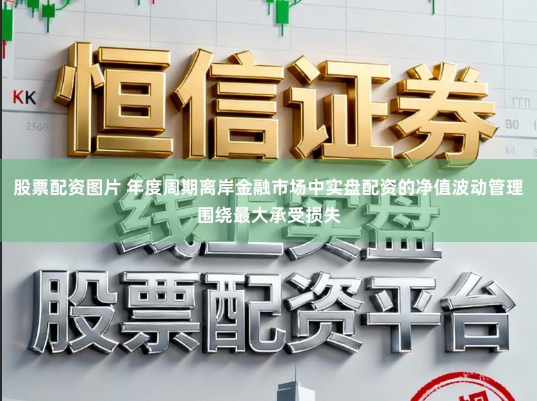 股票配资图片 年度周期离岸金融市场中实盘配资的净值波动管理围绕最大承受损失