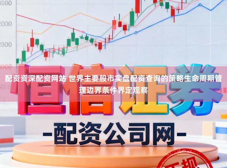 配资资深配资网站 世界主要股市实盘配资查询的策略生命周期管理边界条件界定观察