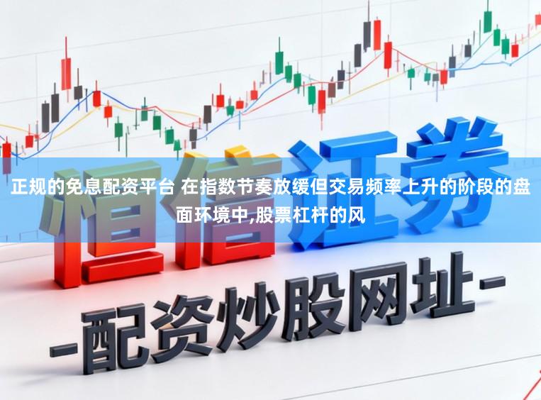 正规的免息配资平台 在指数节奏放缓但交易频率上升的阶段的盘面环境中,股票杠杆的风