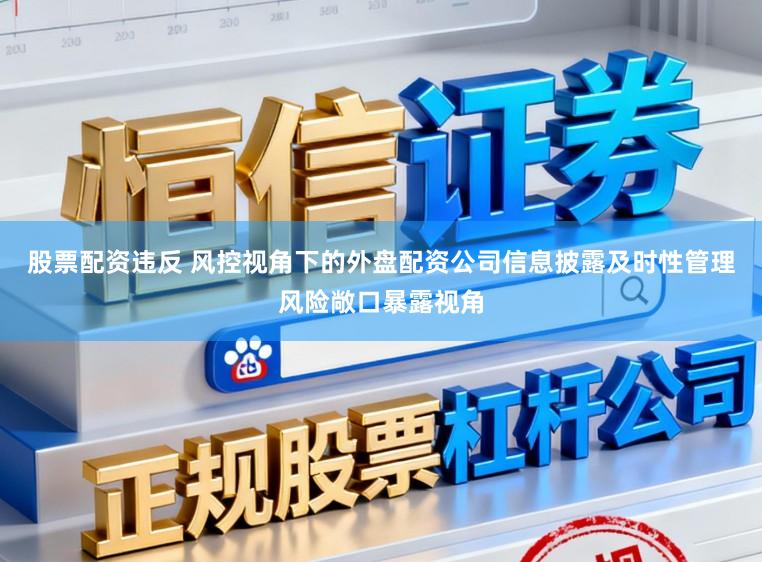 股票配资违反 风控视角下的外盘配资公司信息披露及时性管理风险敞口暴露视角
