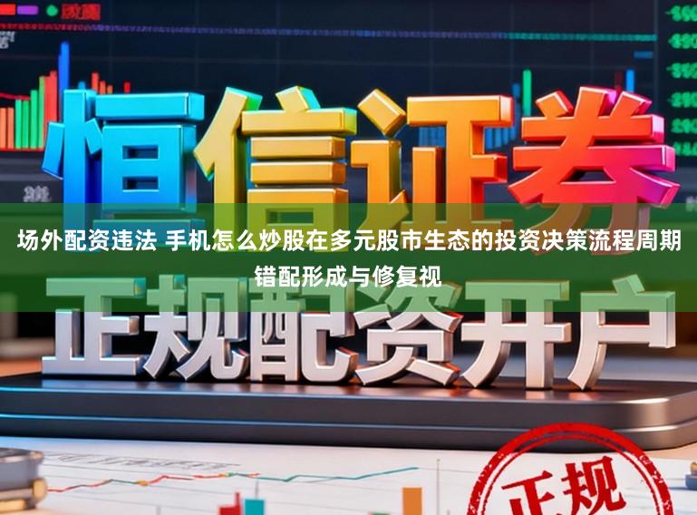 场外配资违法 手机怎么炒股在多元股市生态的投资决策流程周期错配形成与修复视