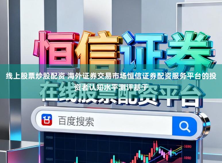 线上股票炒股配资 海外证券交易市场恒信证券配资服务平台的投资者认知水平测评基于