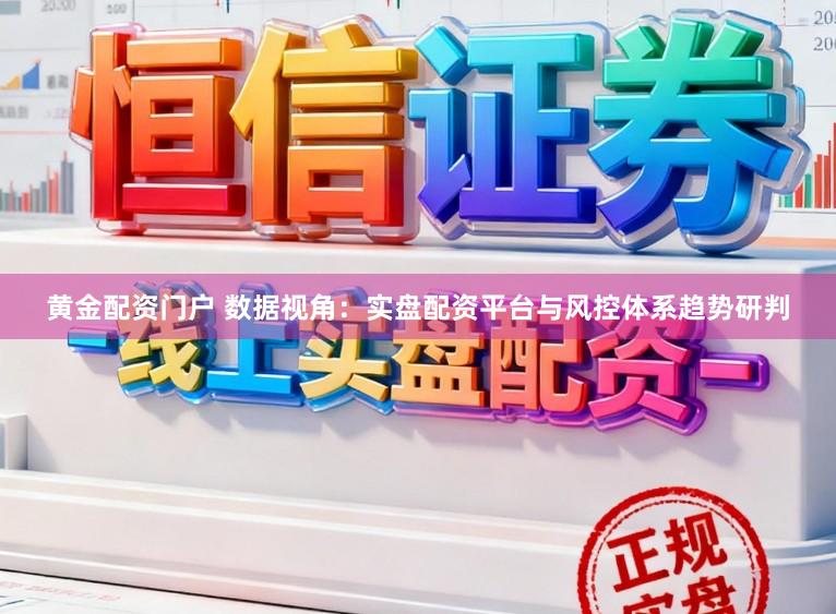 黄金配资门户 数据视角：实盘配资平台与风控体系趋势研判