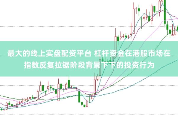 最大的线上实盘配资平台 杠杆资金在港股市场在指数反复拉锯阶段背景下下的投资行为