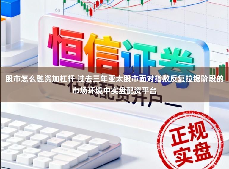 股市怎么融资加杠杆 过去三年亚太股市面对指数反复拉锯阶段的市场环境中实盘配资平台