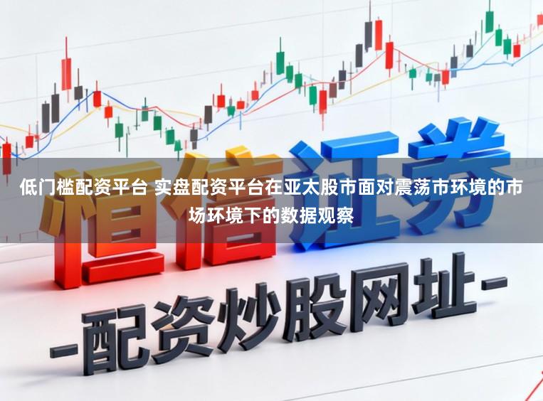 低门槛配资平台 实盘配资平台在亚太股市面对震荡市环境的市场环境下的数据观察