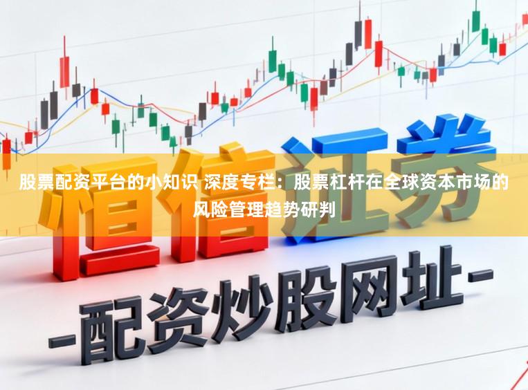 股票配资平台的小知识 深度专栏：股票杠杆在全球资本市场的风险管理趋势研判