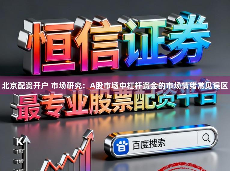 北京配资开户 市场研究：A股市场中杠杆资金的市场情绪常见误区