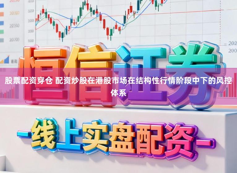 股票配资穿仓 配资炒股在港股市场在结构性行情阶段中下的风控体系