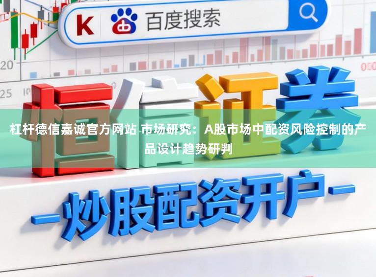 杠杆德信嘉诚官方网站 市场研究：A股市场中配资风险控制的产品设计趋势研判