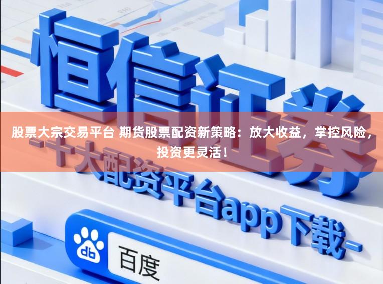股票大宗交易平台 期货股票配资新策略：放大收益，掌控风险，投资更灵活！