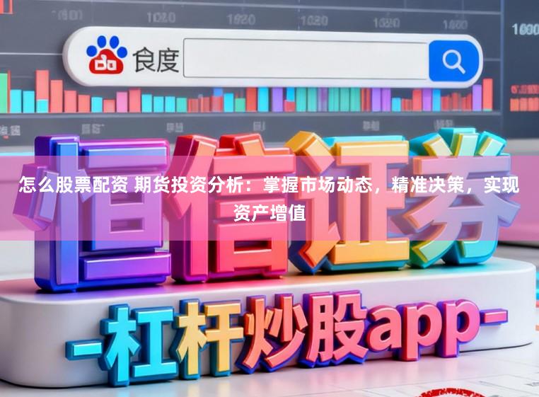 怎么股票配资 期货投资分析：掌握市场动态，精准决策，实现资产增值