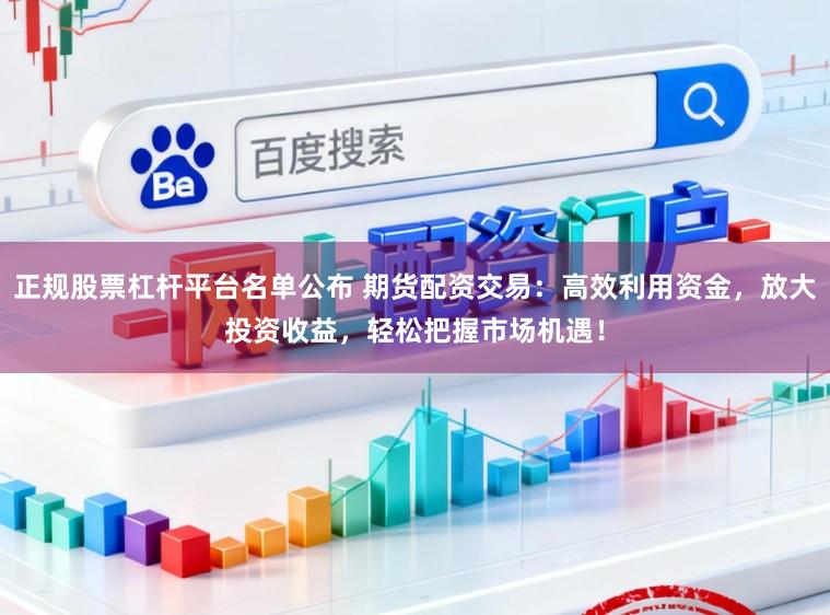 正规股票杠杆平台名单公布 期货配资交易：高效利用资金，放大投资收益，轻松把握市场机遇！