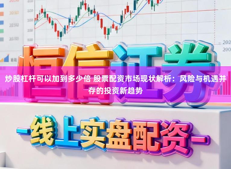 炒股杠杆可以加到多少倍 股票配资市场现状解析：风险与机遇并存的投资新趋势