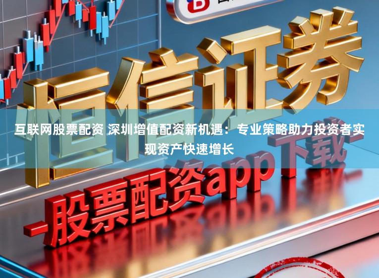 互联网股票配资 深圳增值配资新机遇：专业策略助力投资者实现资产快速增长