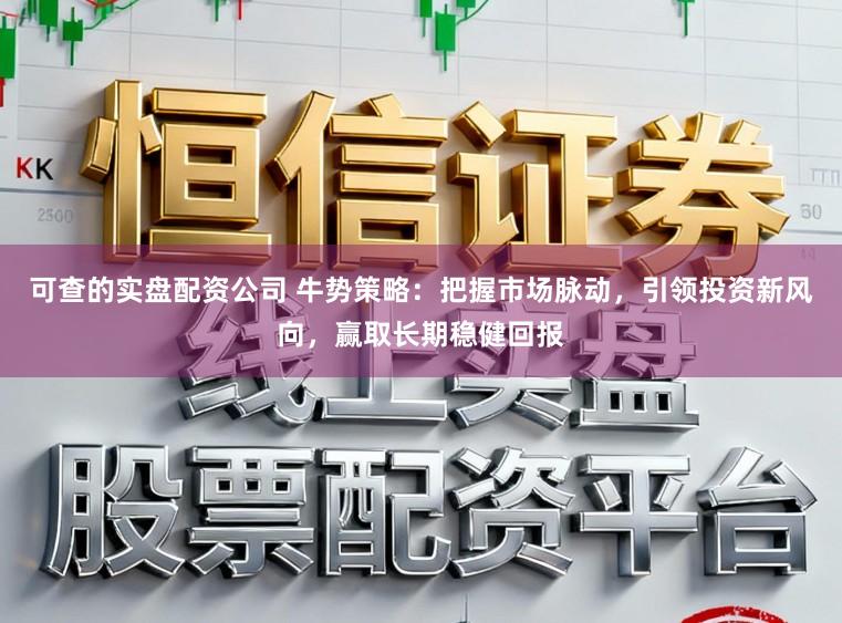可查的实盘配资公司 牛势策略：把握市场脉动，引领投资新风向，赢取长期稳健回报