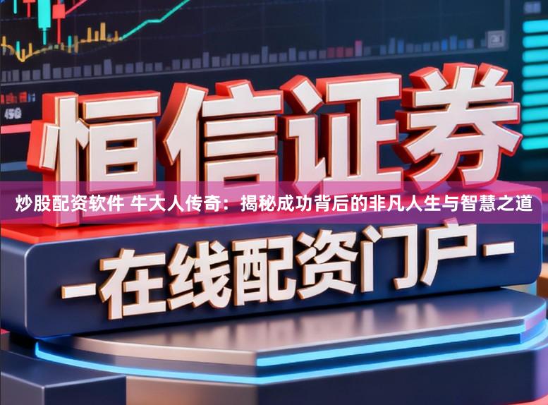 炒股配资软件 牛大人传奇：揭秘成功背后的非凡人生与智慧之道