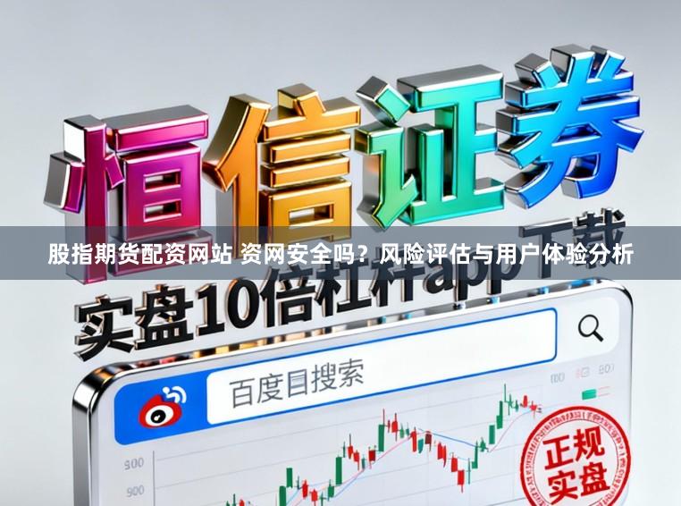股指期货配资网站 资网安全吗？风险评估与用户体验分析