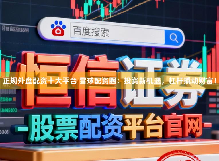 正规外盘配资十大平台 雪球配资圈：投资新机遇，杠杆撬动财富！