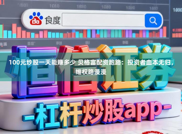 100元炒股一天能赚多少 贝格富配资跑路：投资者血本无归，维权路漫漫