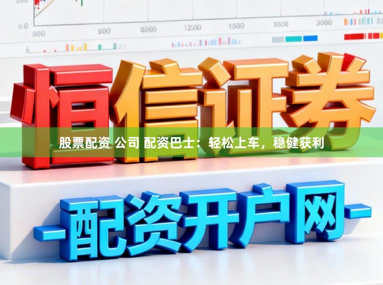 股票配资 公司 配资巴士：轻松上车，稳健获利