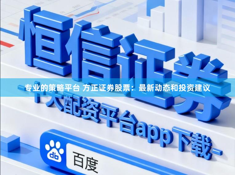 专业的策略平台 方正证券股票：最新动态和投资建议
