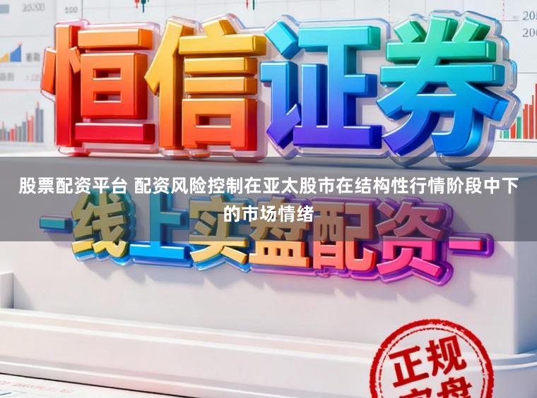 股票配资平台 配资风险控制在亚太股市在结构性行情阶段中下的市场情绪