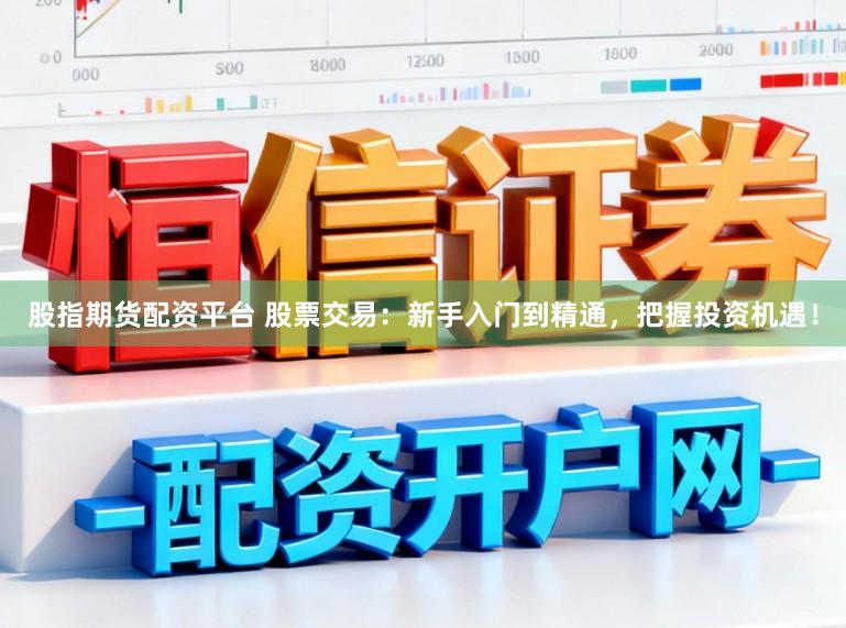 股指期货配资平台 股票交易：新手入门到精通，把握投资机遇！
