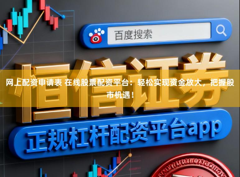 网上配资申请表 在线股票配资平台：轻松实现资金放大，把握股市机遇！