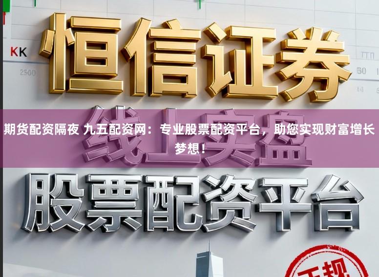 期货配资隔夜 九五配资网：专业股票配资平台，助您实现财富增长梦想！