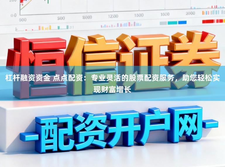 杠杆融资资金 点点配资：专业灵活的股票配资服务，助您轻松实现财富增长