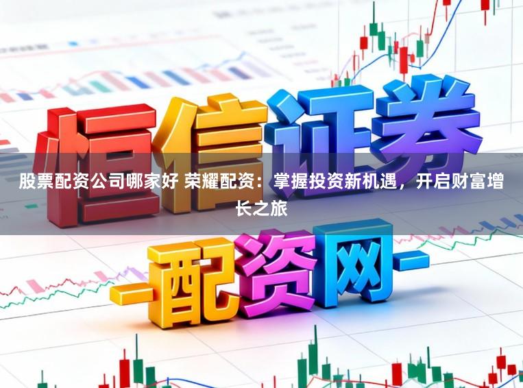 股票配资公司哪家好 荣耀配资：掌握投资新机遇，开启财富增长之旅